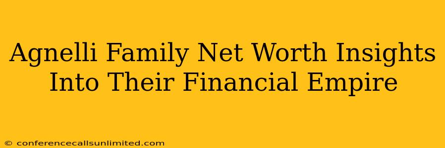 Agnelli Family Net Worth Insights Into Their Financial Empire