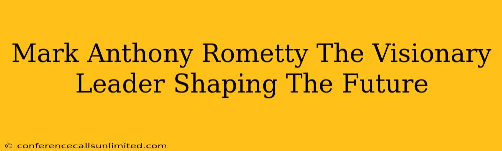 Mark Anthony Rometty The Visionary Leader Shaping The Future