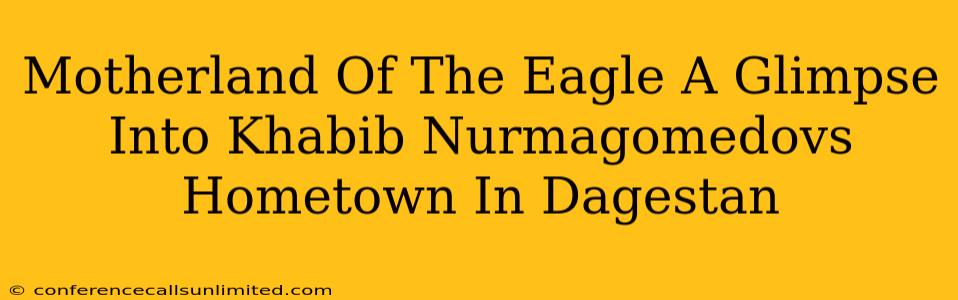 Motherland Of The Eagle A Glimpse Into Khabib Nurmagomedovs Hometown In Dagestan