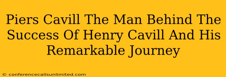 Piers Cavill The Man Behind The Success Of Henry Cavill And His Remarkable Journey