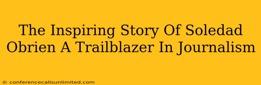 The Inspiring Story Of Soledad Obrien A Trailblazer In Journalism