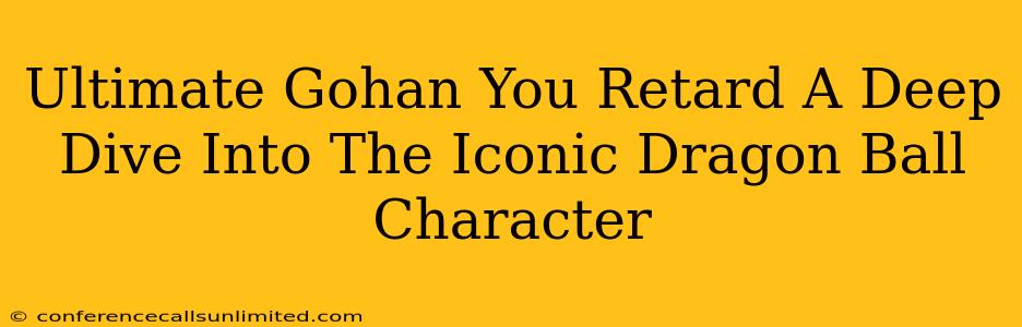 Ultimate Gohan You Retard A Deep Dive Into The Iconic Dragon Ball Character