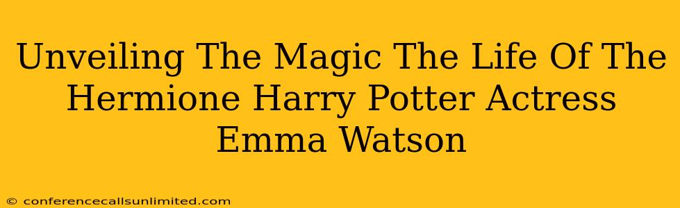 Unveiling The Magic The Life Of The Hermione Harry Potter Actress Emma Watson